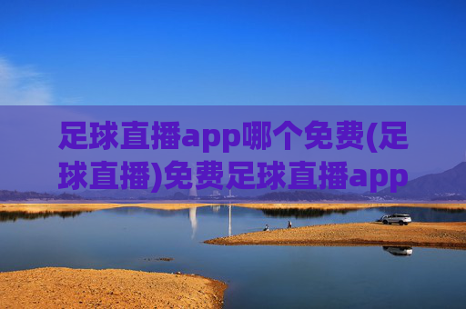 足球直播app哪个免费(足球直播)免费足球直播app推荐