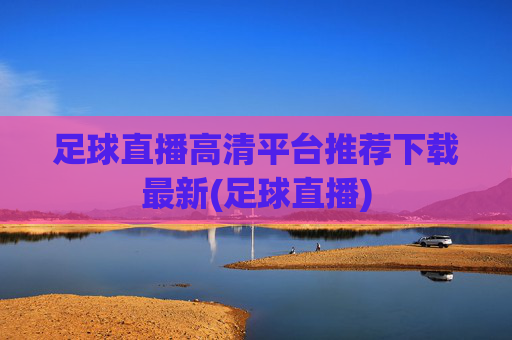足球直播高清平台推荐下载最新(足球直播)