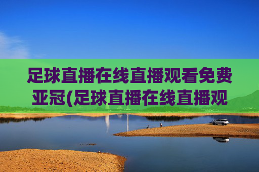 足球直播在线直播观看免费亚冠(足球直播在线直播观看免费亚冠球迷网)