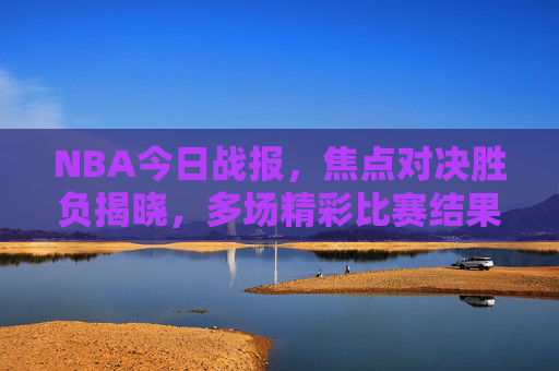 NBA今日战报，焦点对决胜负揭晓，多场精彩比赛结果综述，NBA今日战报，焦点对决胜负揭晓，多场精彩比赛结果综述
