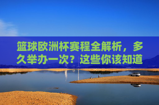 篮球欧洲杯赛程全解析，多久举办一次？这些你该知道！篮球欧洲杯赛程与举办周期全解析