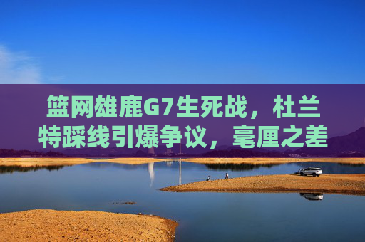 篮网雄鹿G7生死战,杜兰特踩线引爆争议,毫厘之差改写季后赛剧本,篮网雄鹿G7生死战,杜兰特踩线引爆争议,毫厘之差改写剧本