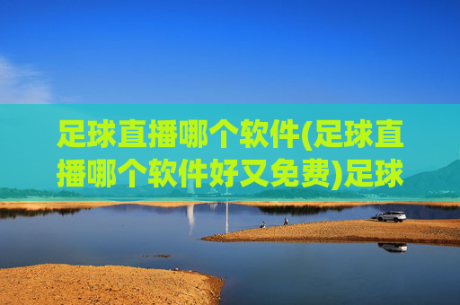 足球直播哪个软件(足球直播哪个软件好又免费)足球直播哪个软件好又免费