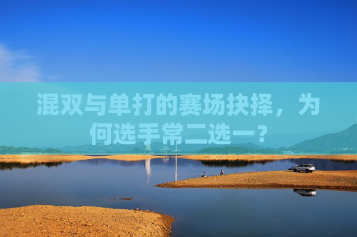 混双与单打的赛场抉择,为何选手常二选一?