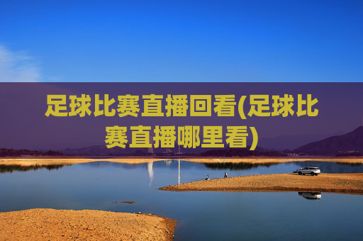 足球比赛直播回看(足球比赛直播哪里看)