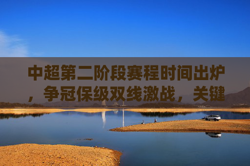 中超第二阶段赛程时间出炉,争冠保级双线激战,关键战役定乾坤,中超第二阶段赛程出炉,争冠保级双线激战,关键战役定乾坤