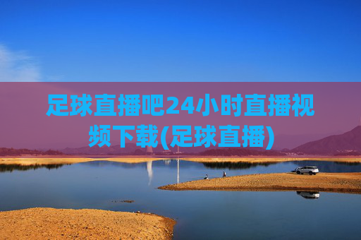 足球直播吧24小时直播视频下载(足球直播)