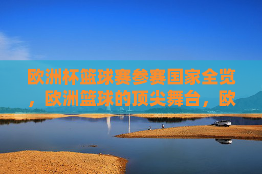 欧洲杯篮球赛参赛国家全览,欧洲篮球的顶尖舞台,欧洲杯篮球赛参赛国家全览,欧洲篮球顶尖舞台