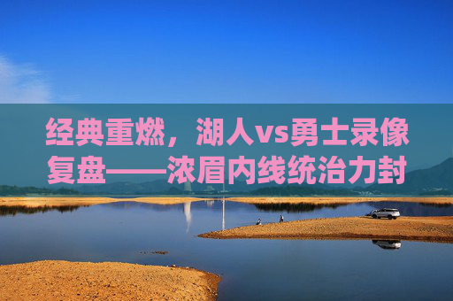 经典重燃,湖人vs勇士录像复盘——浓眉内线统治力封神,库里三分雨难挽狂澜,经典重燃,浓眉内线统治力封神,库里三分雨难挽湖人勇士狂澜
