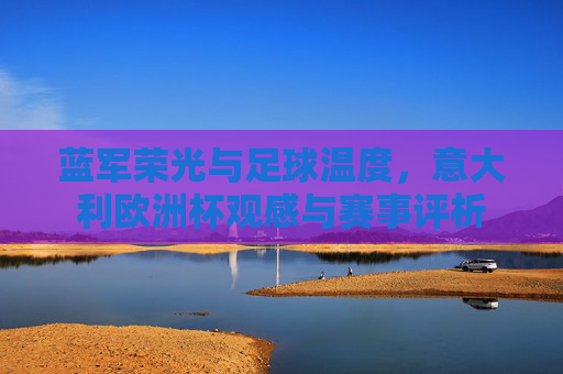 蓝军荣光与足球温度,意大利欧洲杯观感与赛事评析