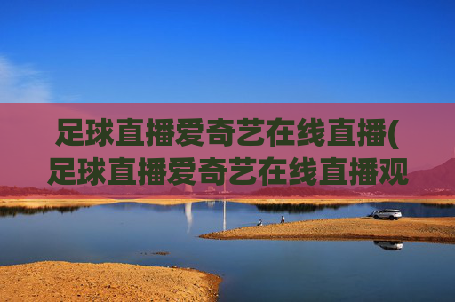 足球直播爱奇艺在线直播(足球直播爱奇艺在线直播观看)