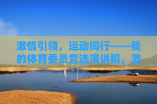 激情引领,运动同行——我的体育委员竞选演讲稿,激情引领,运动同行