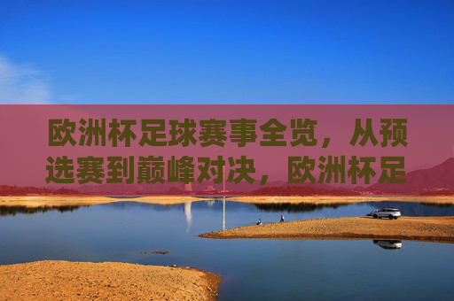 欧洲杯足球赛事全览,从预选赛到巅峰对决,欧洲杯足球赛事全览,从预选赛到巅峰对决