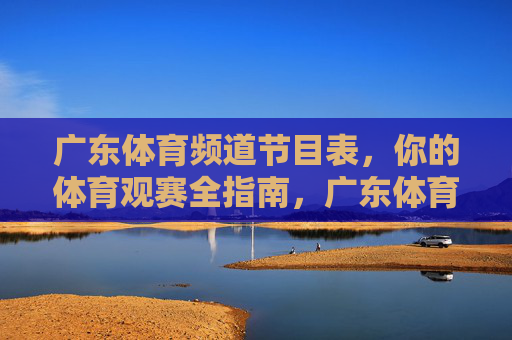 广东体育频道节目表,你的体育观赛全指南,广东体育频道节目表,你的体育观赛全指南