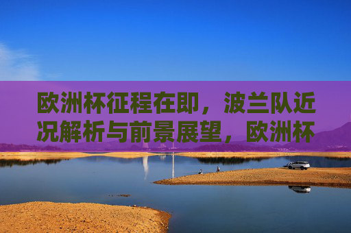 欧洲杯征程在即,波兰队近况解析与前景展望,欧洲杯在即,波兰队近况解析与前景展望