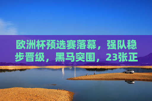 欧洲杯预选赛落幕，强队稳步晋级，黑马突围，23张正赛门票尘埃落定，欧洲杯预选赛落幕，强队稳步晋级黑马突围，23张正赛门票尘埃落定