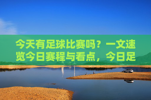 今天有足球比赛吗？一文速览今日赛程与看点，今日足球赛程与看点速览