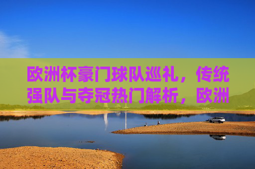 欧洲杯豪门球队巡礼,传统强队与夺冠热门解析,欧洲杯豪门巡礼,传统强队与夺冠热门解析