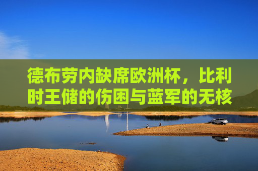德布劳内缺席欧洲杯,比利时王储的伤困与蓝军的无核之痛,比利时王储德布劳内伤困缺席,欧洲杯蓝军陷无核之痛