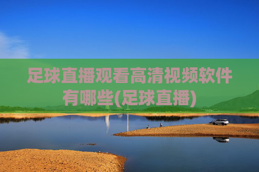 足球直播观看高清视频软件有哪些(足球直播)