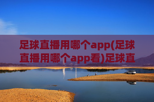 足球直播用哪个app(足球直播用哪个app看)足球直播看哪个app？