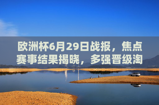 欧洲杯6月29日战报,焦点赛事结果揭晓,多强晋级淘汰赛,黑马持续闪耀,欧洲杯6月29日战报,多强晋级淘汰赛,黑马持续闪耀