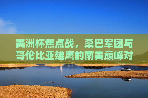 美洲杯焦点战,桑巴军团与哥伦比亚雄鹰的南美巅峰对决,美洲杯南美巅峰对决,桑巴军团VS哥伦比亚雄鹰