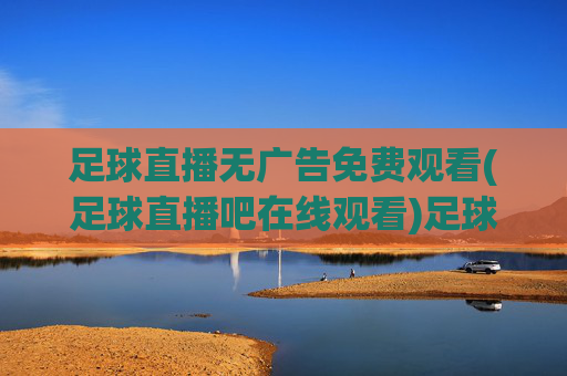 足球直播无广告免费观看(足球直播吧在线观看)足球直播吧无广告免费在线观看