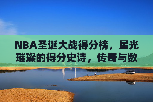 NBA圣诞大战得分榜,星光璀璨的得分史诗,传奇与数据的永恒对话