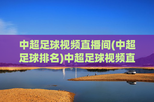 中超足球视频直播间(中超足球排名)中超足球视频直播间(中超足球排名)