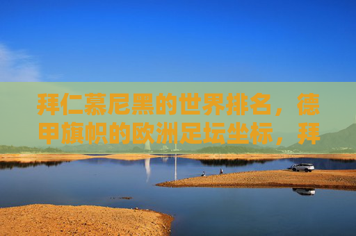 拜仁慕尼黑的世界排名，德甲旗帜的欧洲足坛坐标，拜仁慕尼黑，德甲旗帜的欧洲坐标与世界排名