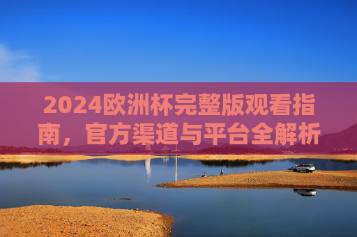 2024欧洲杯完整版观看指南，官方渠道与平台全解析，2024欧洲杯观赛指南，官方渠道与平台全解析