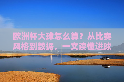 欧洲杯大球怎么算?从比赛风格到数据,一文读懂进球多的奥秘,欧洲杯大球密码,从比赛风格到数据,解码进球多的奥秘
