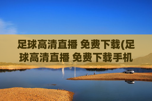 足球高清直播 免费下载(足球高清直播 免费下载手机版)足球高清直播免费下载手机版