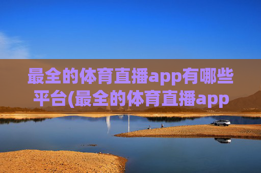 最全的体育直播app有哪些平台(最全的体育直播app有哪些平台可以看)