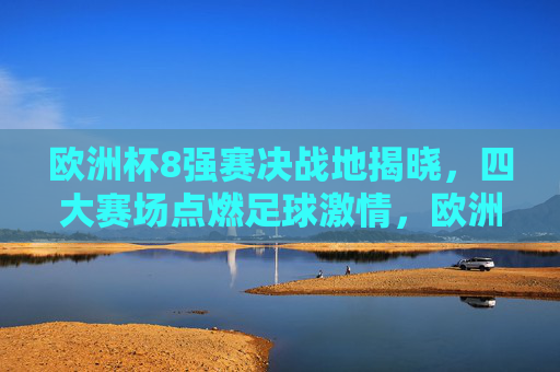 欧洲杯8强赛决战地揭晓,四大赛场点燃足球激情,欧洲杯8强赛四大赛场决战地揭晓,点燃足球激情