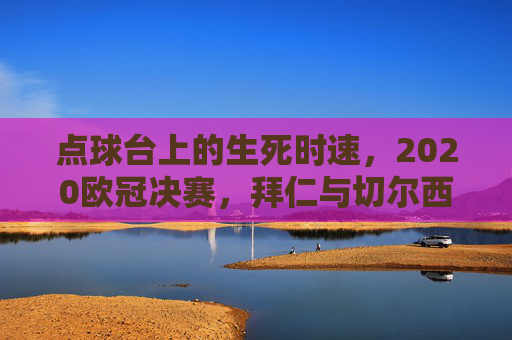 点球台上的生死时速，2020欧冠决赛，拜仁与切尔西的史诗鏖战，2020欧冠决赛，点球台上的史诗生死时速