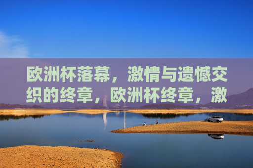 欧洲杯落幕,激情与遗憾交织的终章,欧洲杯终章,激情与遗憾交织