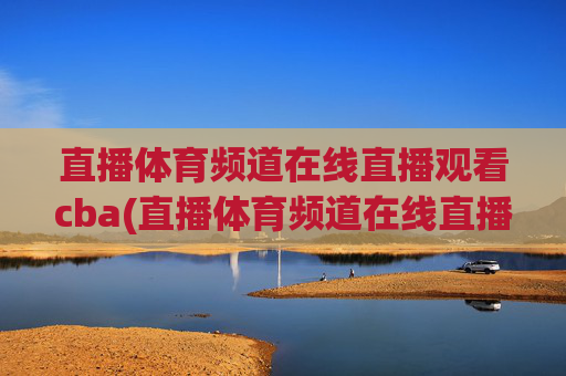 直播体育频道在线直播观看cba(直播体育频道在线直播观看)