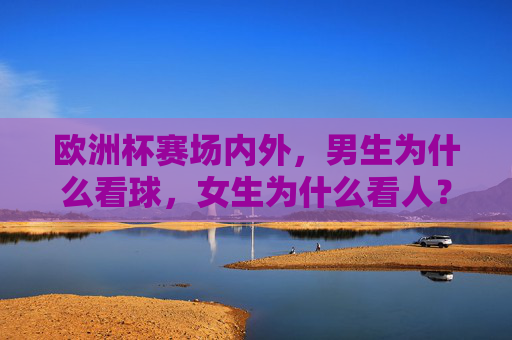 欧洲杯赛场内外,男生为什么看球,女生为什么看人?欧洲杯赛场内外,男生看球,女生看人