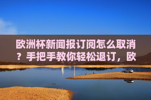 欧洲杯新闻报订阅怎么取消?手把手教你轻松退订,欧洲杯新闻报订阅怎么取消?手把手教你轻松退订