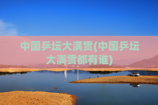 中国乒坛大满贯(中国乒坛大满贯都有谁)