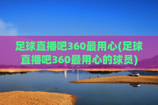 足球直播吧360最用心(足球直播吧360最用心的球员)
