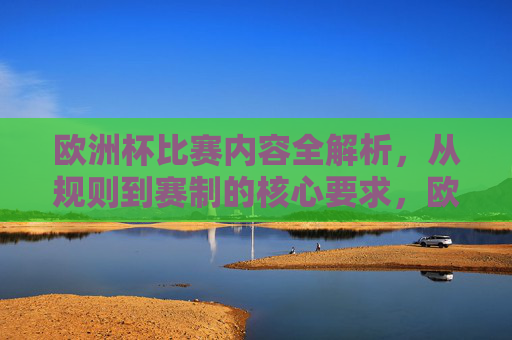 欧洲杯比赛内容全解析，从规则到赛制的核心要求，欧洲杯规则与赛制核心要求全解析