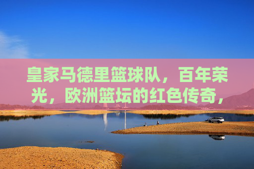 皇家马德里篮球队,百年荣光,欧洲篮坛的红色传奇,皇家马德里篮球队,百年荣光,欧洲红色传奇