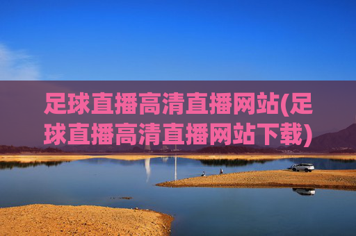 足球直播高清直播网站(足球直播高清直播网站下载)
