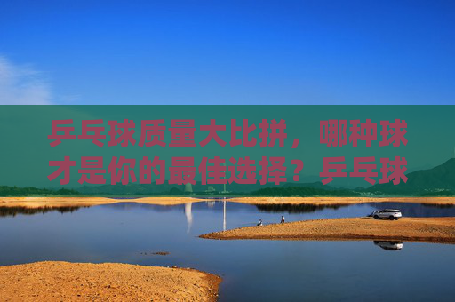 乒乓球质量大比拼,哪种球才是你的最佳选择?乒乓球质量大比拼,哪种球是你的最佳选择?