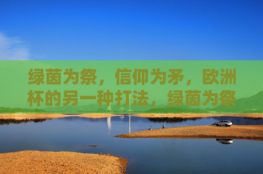 绿茵为祭，信仰为矛，欧洲杯的另一种打法，绿茵为祭，信仰为矛，欧洲杯的另类战法