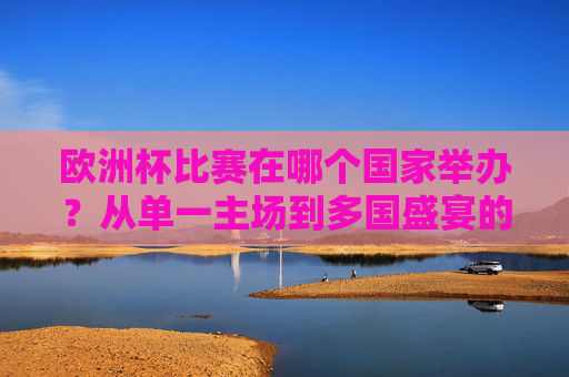 欧洲杯比赛在哪个国家举办?从单一主场到多国盛宴的绿茵之旅,欧洲杯举办国的绿茵之旅,从单一主场到多国盛宴