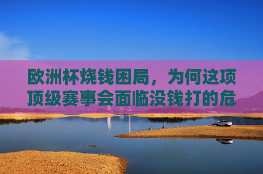 欧洲杯烧钱困局,为何这项顶级赛事会面临没钱打的危机?欧洲杯烧钱困局,顶级赛事缘何陷没钱打危机?